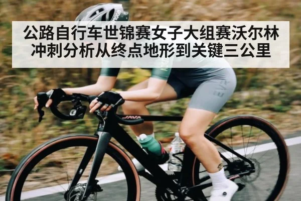 公路自行车世锦赛女子大组赛沃尔林冲刺分析从终点地形到关键三公里