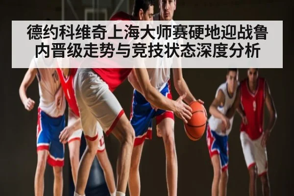 德约科维奇上海大师赛硬地迎战鲁内晋级走势与竞技状态深度分析
