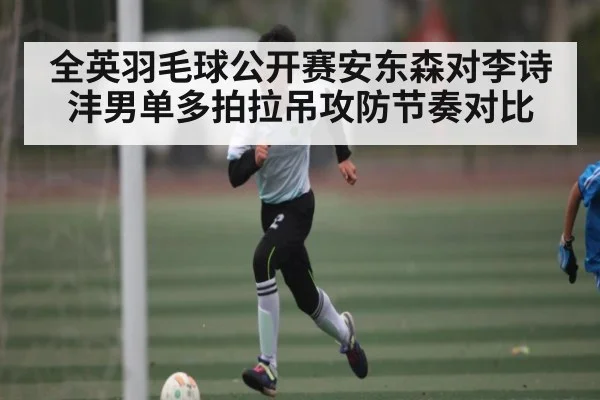 全英羽毛球公开赛安东森对李诗沣男单多拍拉吊攻防节奏对比