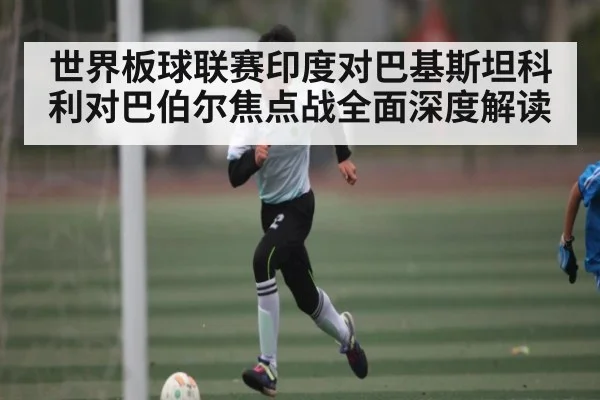 世界板球联赛印度对巴基斯坦科利对巴伯尔焦点战全面深度解读
